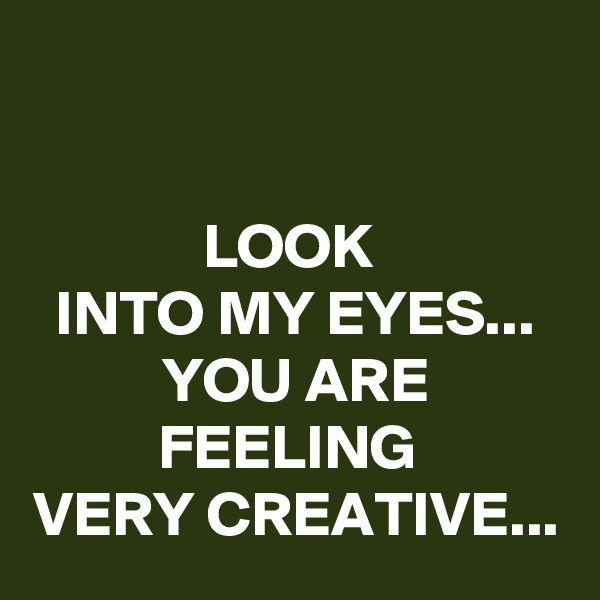 

LOOK 
INTO MY EYES...
YOU ARE FEELING 
VERY CREATIVE...