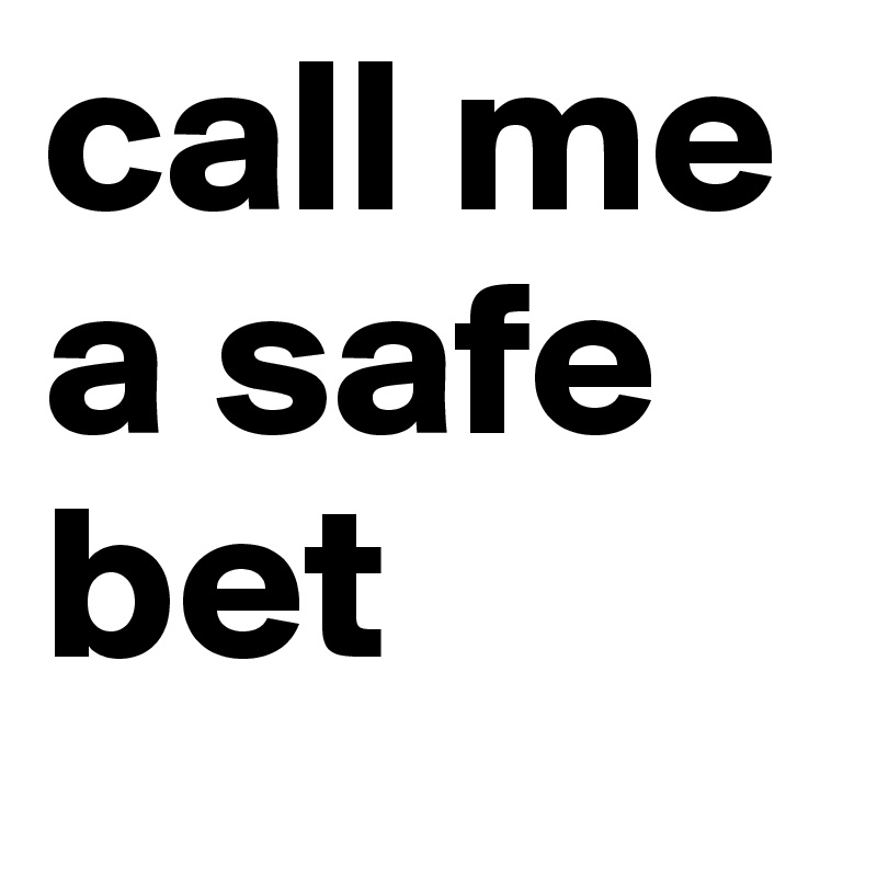 call me a safe bet