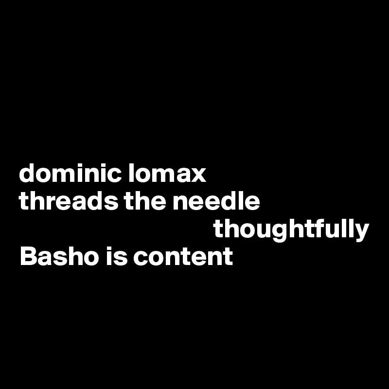 




dominic lomax
threads the needle  
                                   thoughtfully 
Basho is content


