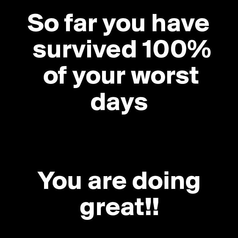    So far you have
    survived 100% 
      of your worst 
               days 


     You are doing 
             great!!