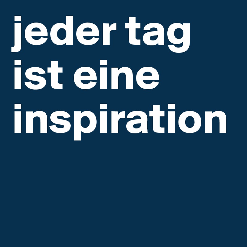 jeder tag ist eine inspiration

