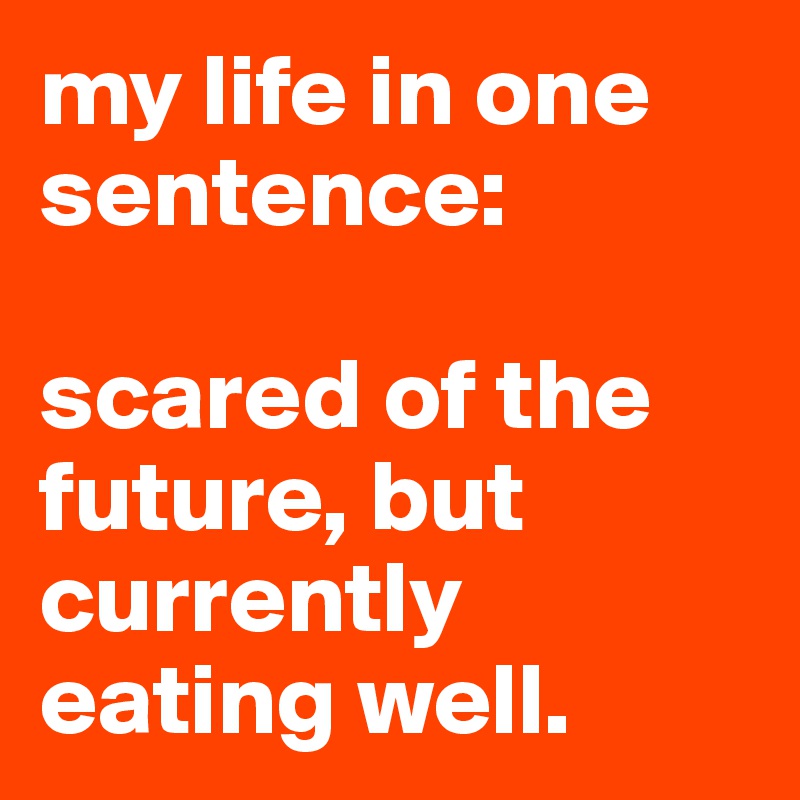 my life in one sentence:

scared of the future, but currently eating well.