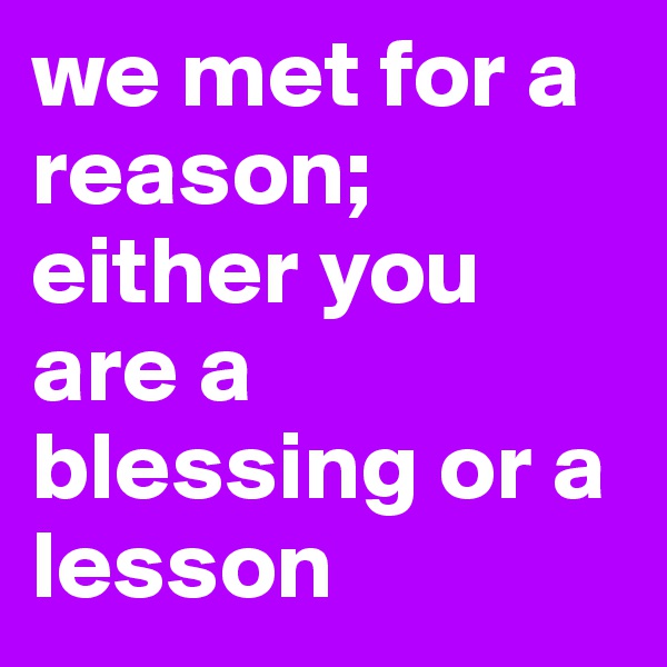 we met for a reason; either you are a blessing or a lesson