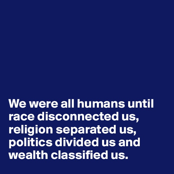 






We were all humans until race disconnected us, religion separated us, politics divided us and wealth classified us. 