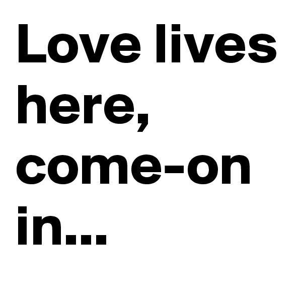 Love lives here,  come-on in...