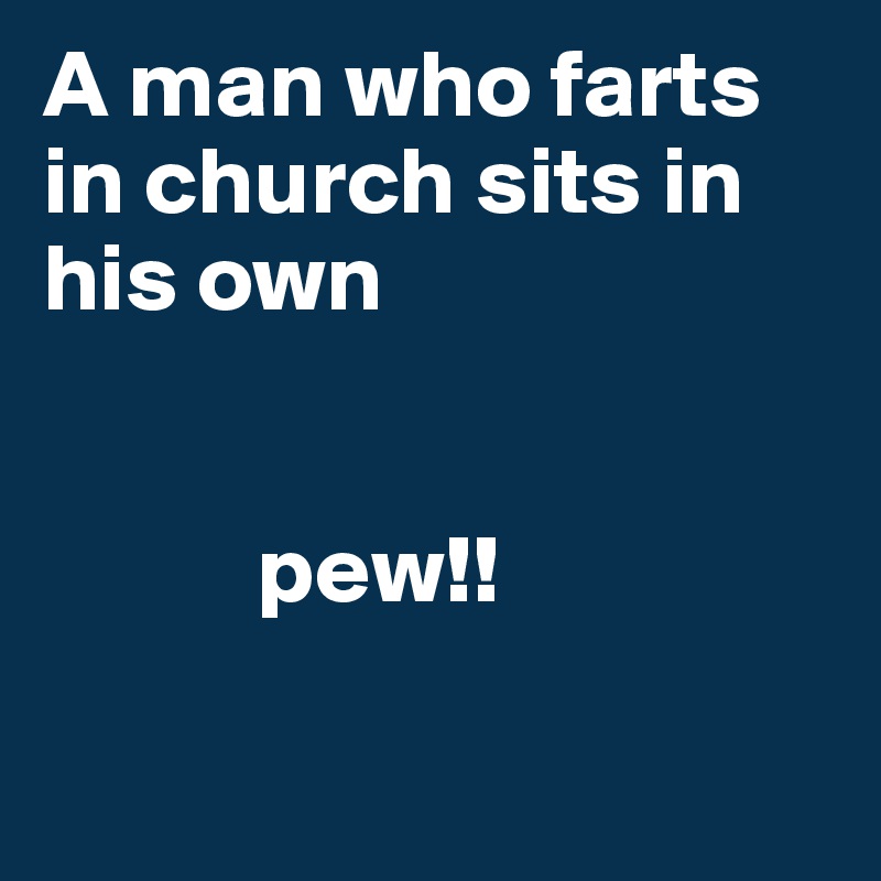 A man who farts in church sits in his own


           pew!!
      
