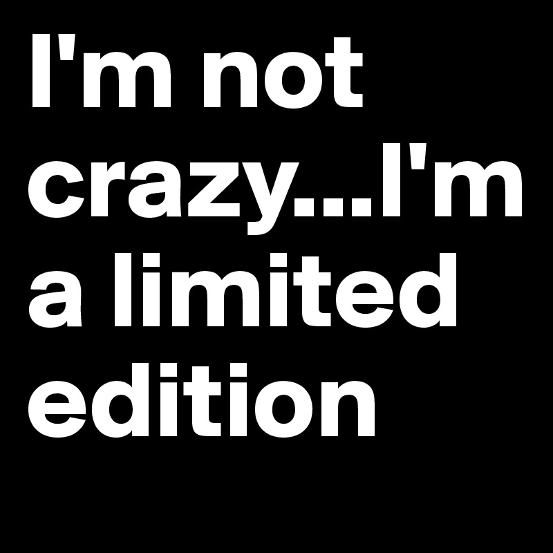 I'm not crazy...I'm a limited edition