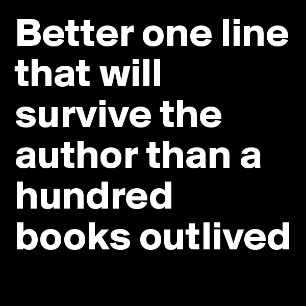 Better one line that will survive the author than a hundred books outlived
