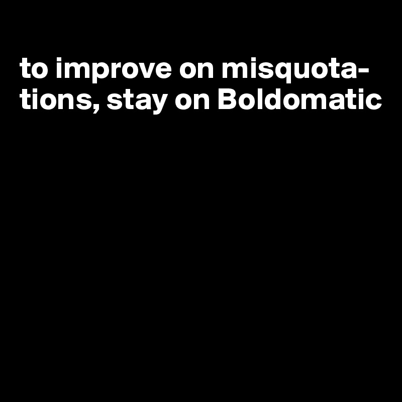 
to improve on misquota-tions, stay on Boldomatic







