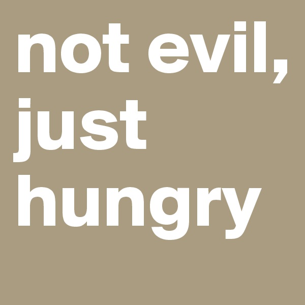 not evil, just hungry