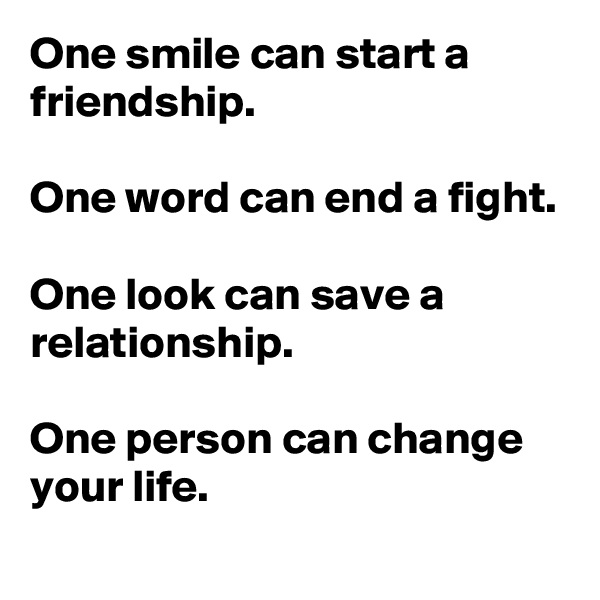 One smile can start a friendship. 

One word can end a fight. 

One look can save a relationship. 

One person can change your life.
