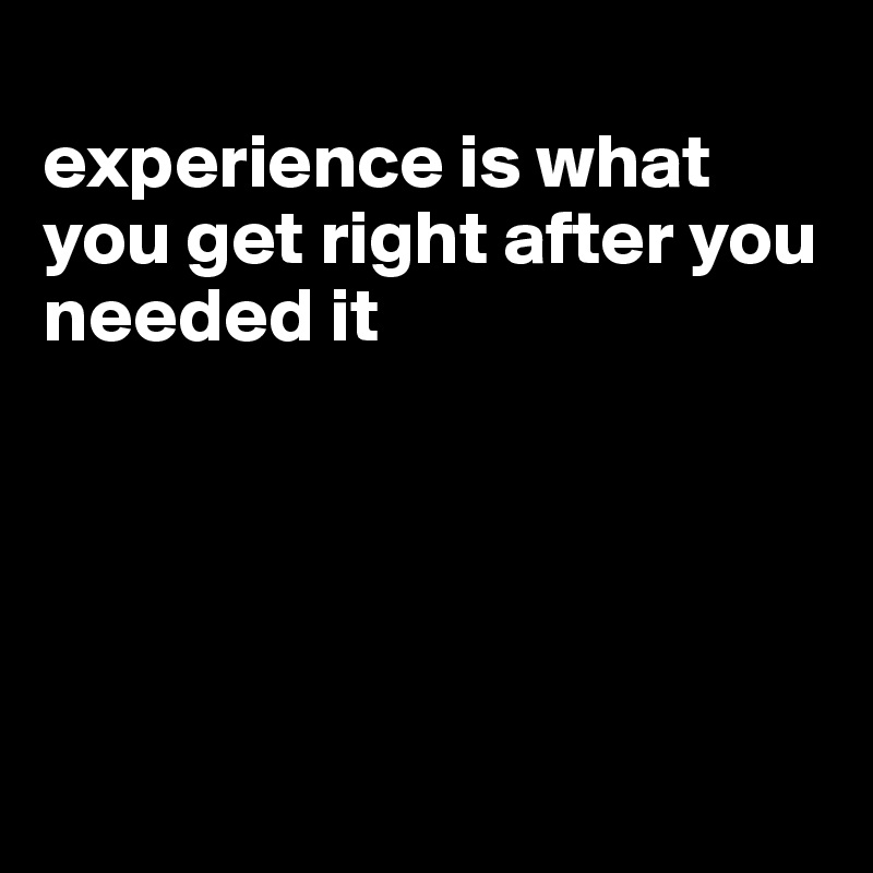 
experience is what you get right after you needed it





