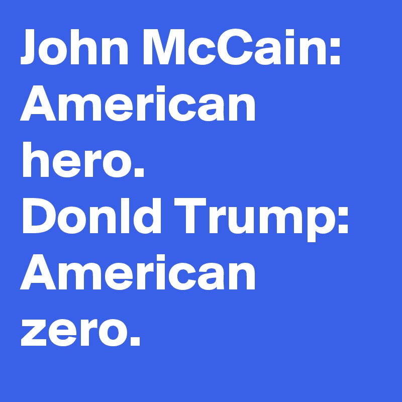 John McCain: American hero.
Donld Trump: American zero.