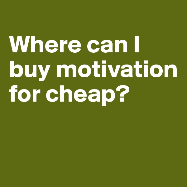 
Where can I buy motivation for cheap?

