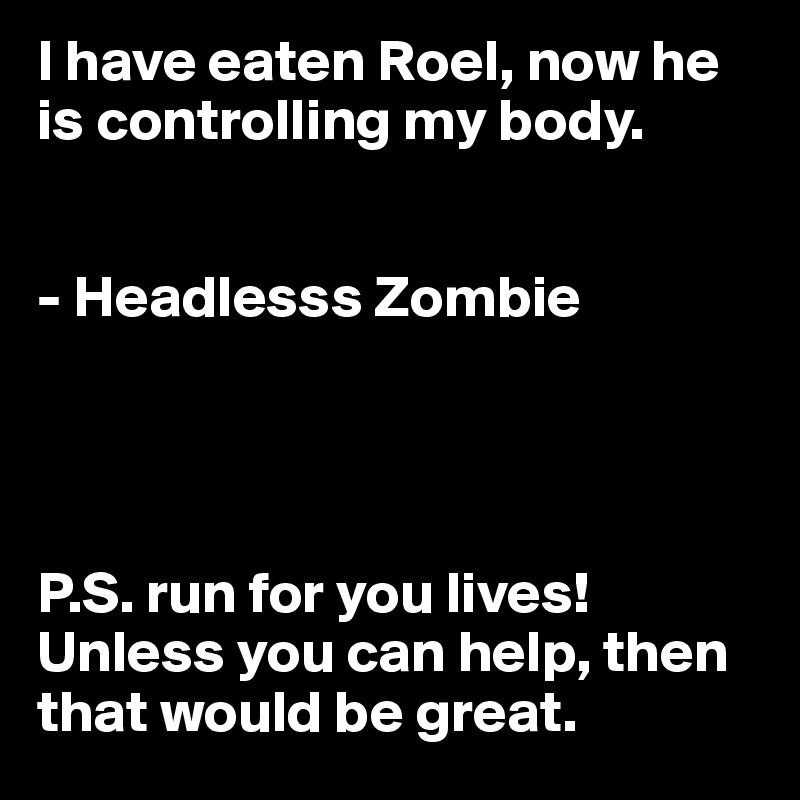I have eaten Roel, now he is controlling my body. 


- Headlesss Zombie




P.S. run for you lives! Unless you can help, then that would be great. 