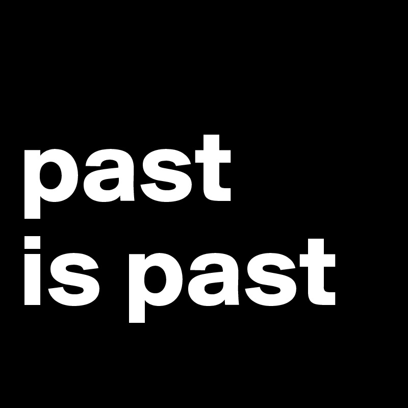 
past
is past