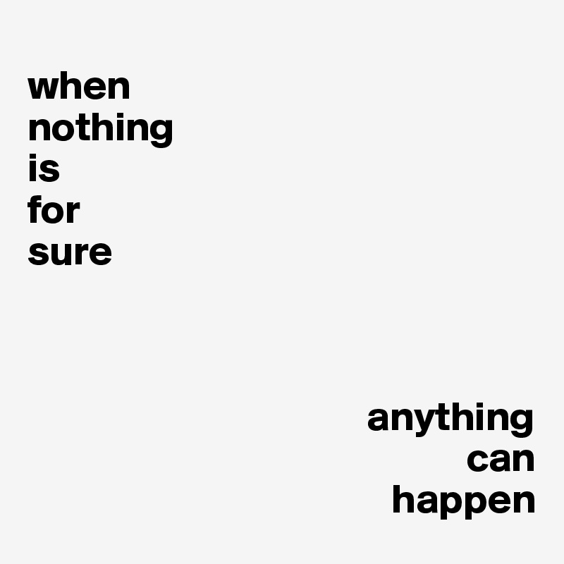 
when
nothing
is
for
sure



                                         anything
                                                     can
                                            happen