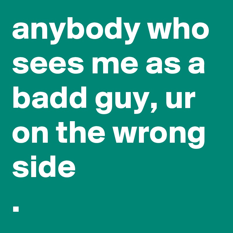 anybody who sees me as a badd guy, ur on the wrong side
.