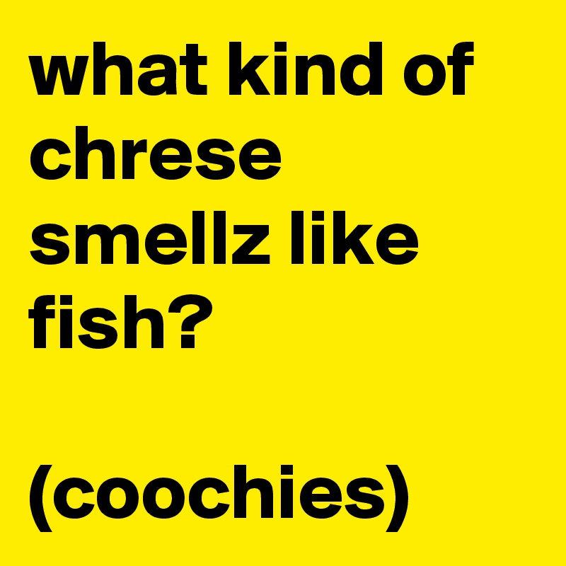 what kind of chrese smellz like fish?

(coochies)