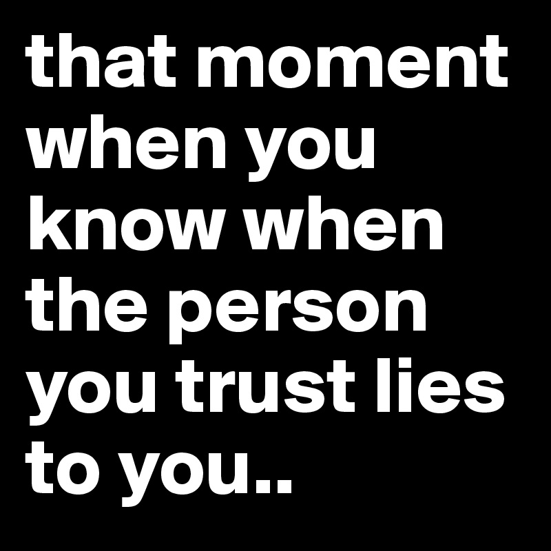 That Moment When You Know When The Person You Trust Lies To You Post By Astridadermalm On Boldomatic