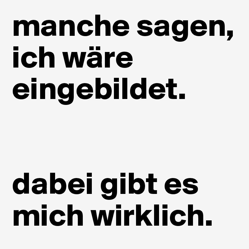 manche sagen, ich wäre eingebildet. 


dabei gibt es mich wirklich.