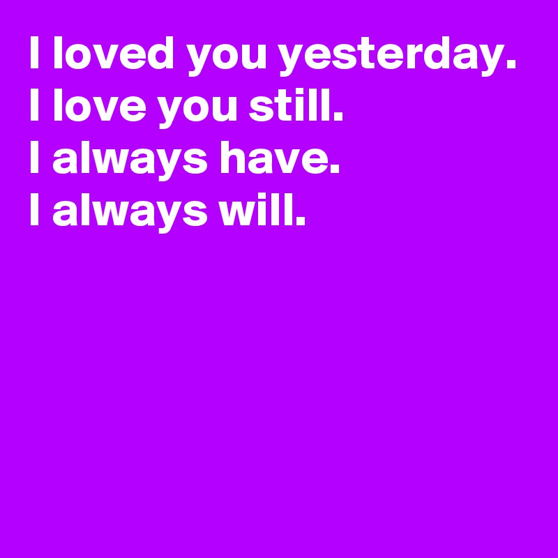 I loved you yesterday. I love you still. I always have. I always will ...