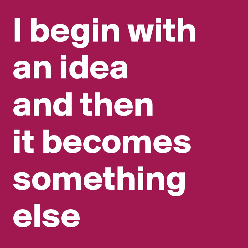 I begin with an idea 
and then 
it becomes something else