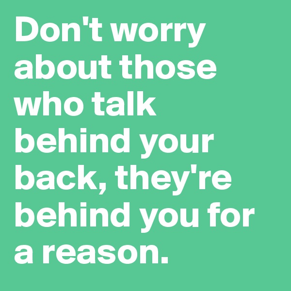 Don't worry about those who talk behind your back, they're behind you for a reason. 