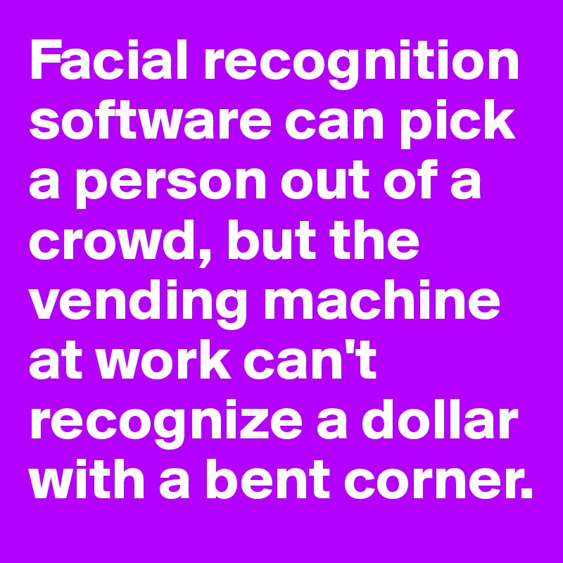 Facial recognition software can pick a person out of a crowd, but the vending machine at work can't recognize a dollar with a bent corner. 