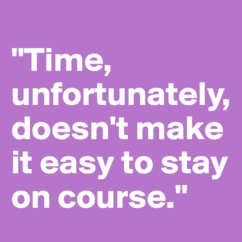          
"Time,   
unfortunately, doesn't make it easy to stay on course." 