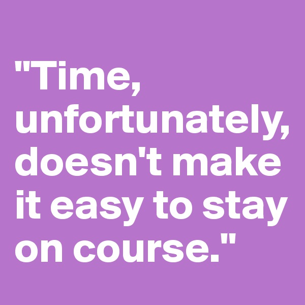          
"Time,   
unfortunately, doesn't make it easy to stay on course." 