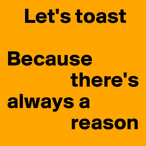     Let's toast 

Because    
               there's always a 
               reason