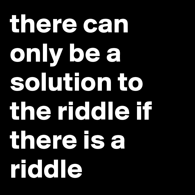 there can only be a solution to the riddle if there is a riddle
