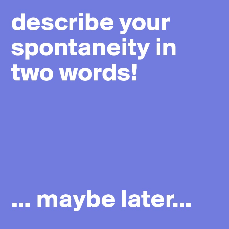 describe your spontaneity in two words!




... maybe later...