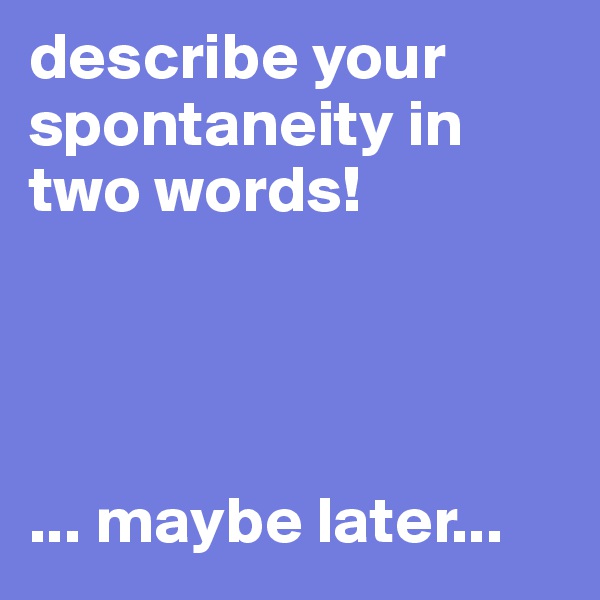 describe your spontaneity in two words!




... maybe later...