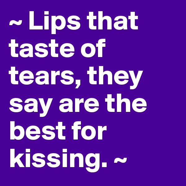 ~ Lips that taste of tears, they say are the best for kissing. ~