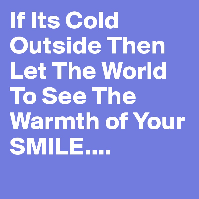 If Its Cold Outside Then Let The World To See The Warmth of Your SMILE....
