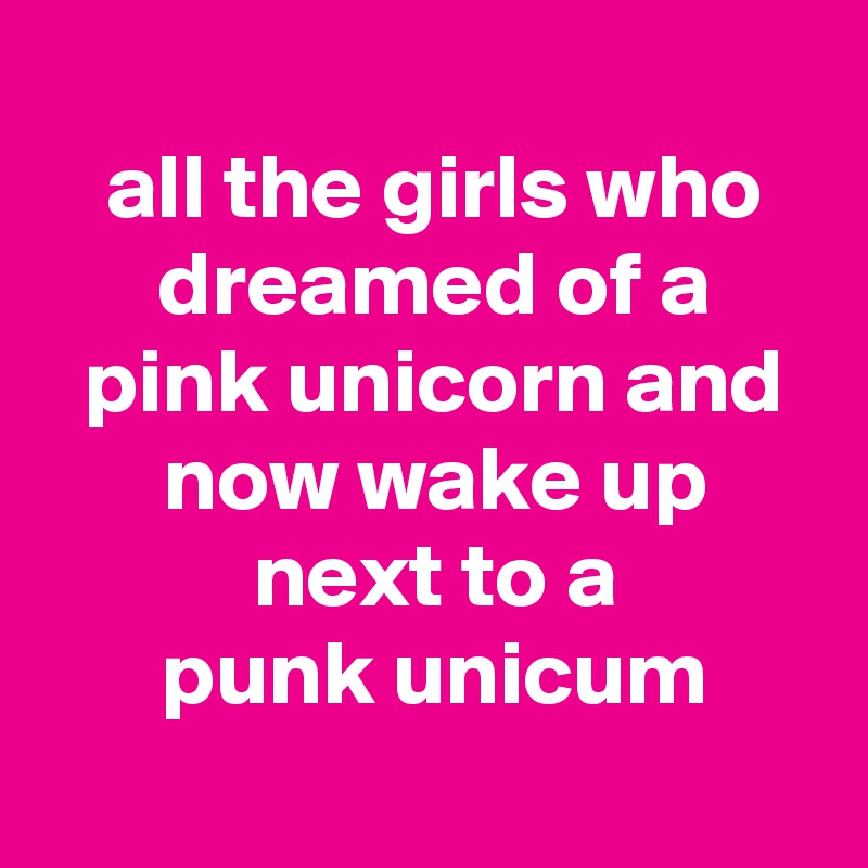 
 all the girls who
 dreamed of a
 pink unicorn and
 now wake up
 next to a
 punk unicum
