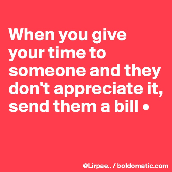 
When you give your time to someone and they don't appreciate it,
send them a bill •

