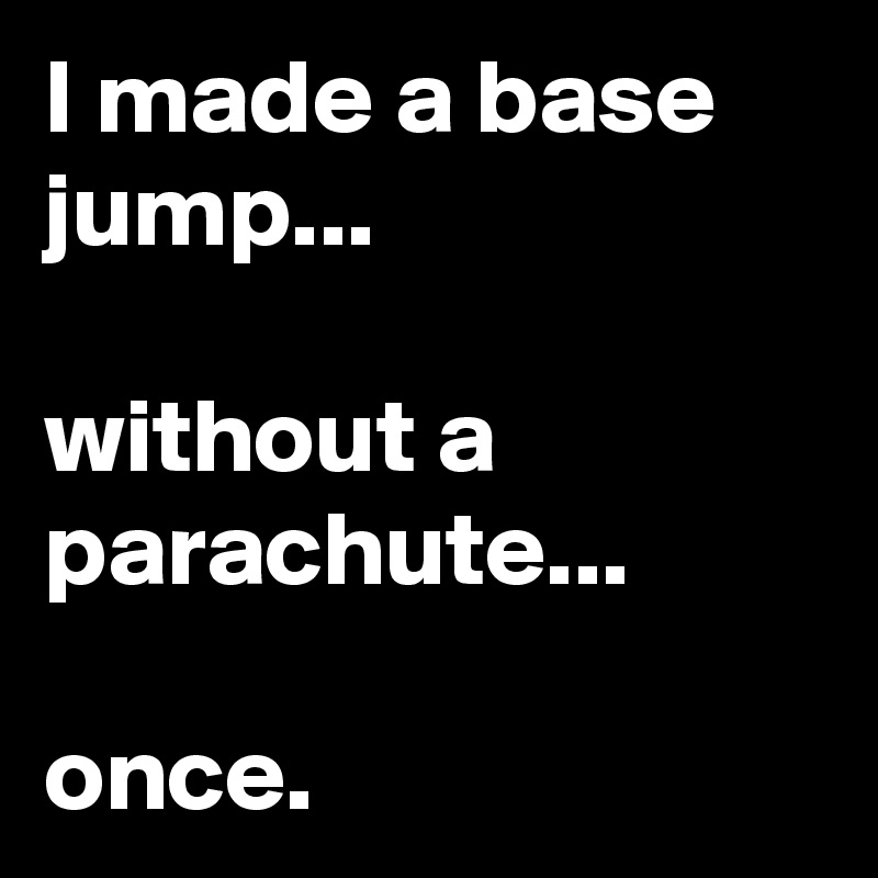 I made a base jump...

without a parachute...

once.