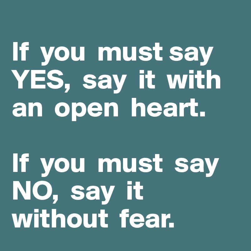 
If  you  must say  YES,  say  it  with  an  open  heart.

If  you  must  say  NO,  say  it without  fear.