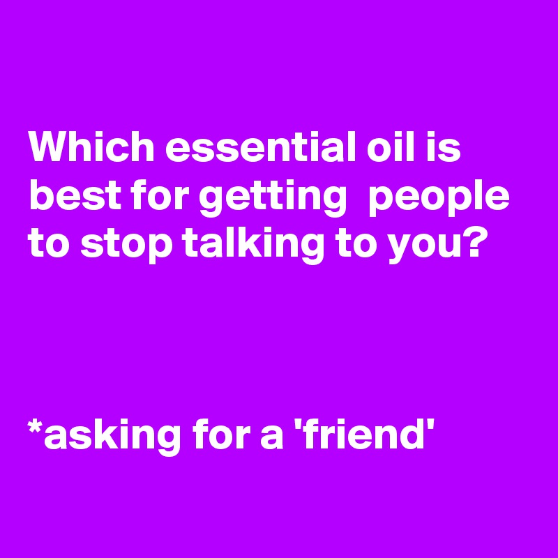 

Which essential oil is best for getting  people to stop talking to you?



*asking for a 'friend'
