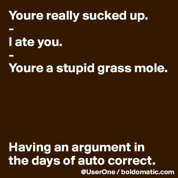 Youre really sucked up. 
-
I ate you. 
-
Youre a stupid grass mole.





Having an argument in
the days of auto correct.