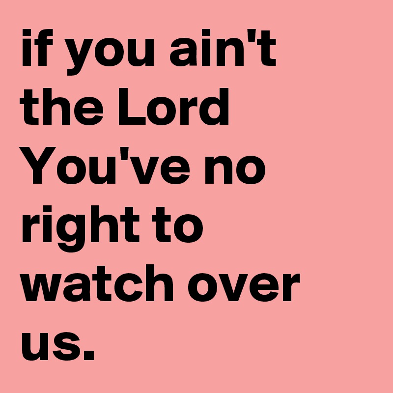 if you ain't the Lord You've no right to watch over us.
