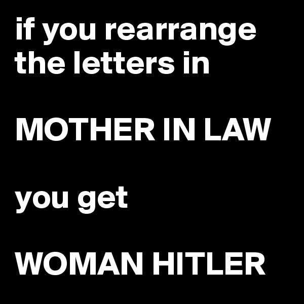 if you rearrange the letters in
 
MOTHER IN LAW

you get 

WOMAN HITLER