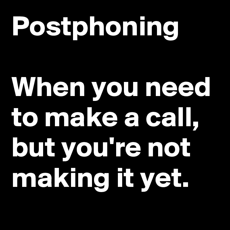 Postphoning

When you need to make a call, but you're not making it yet.