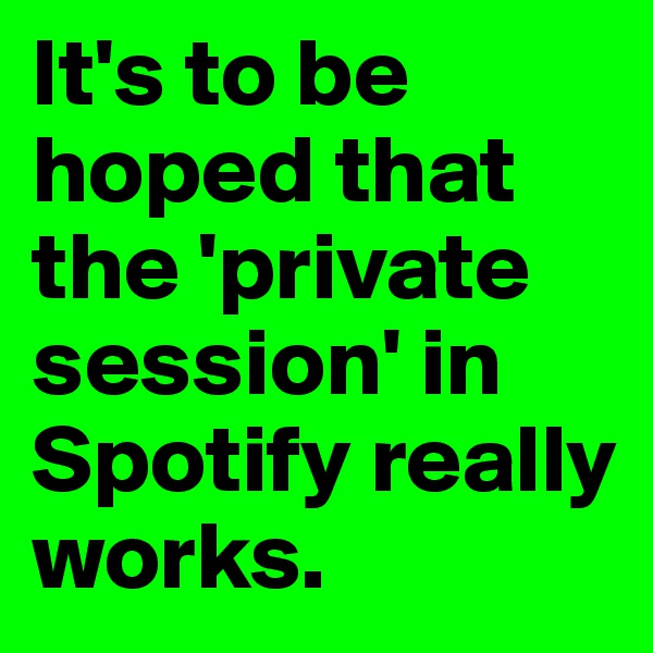 It's to be hoped that the 'private session' in Spotify really works.
