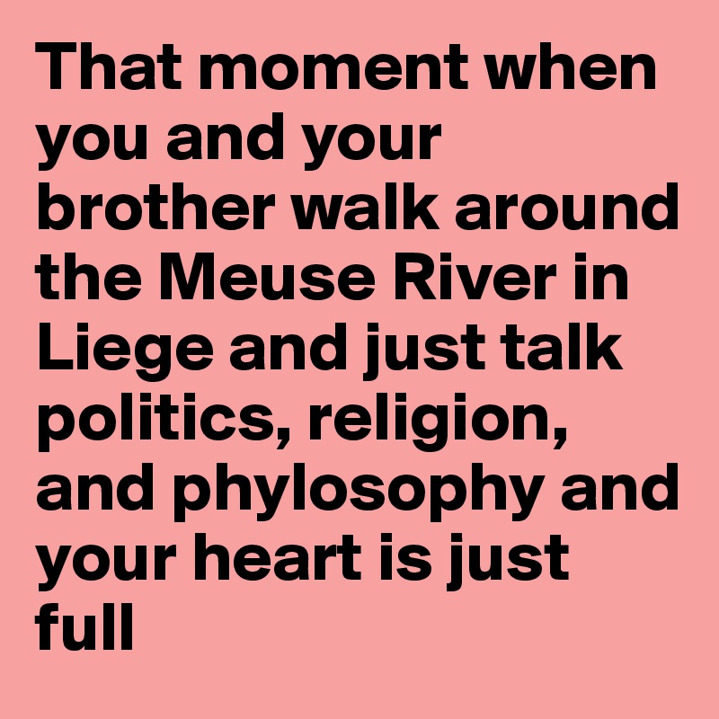That moment when you and your brother walk around the Meuse River in Liege and just talk politics, religion, and phylosophy and your heart is just full