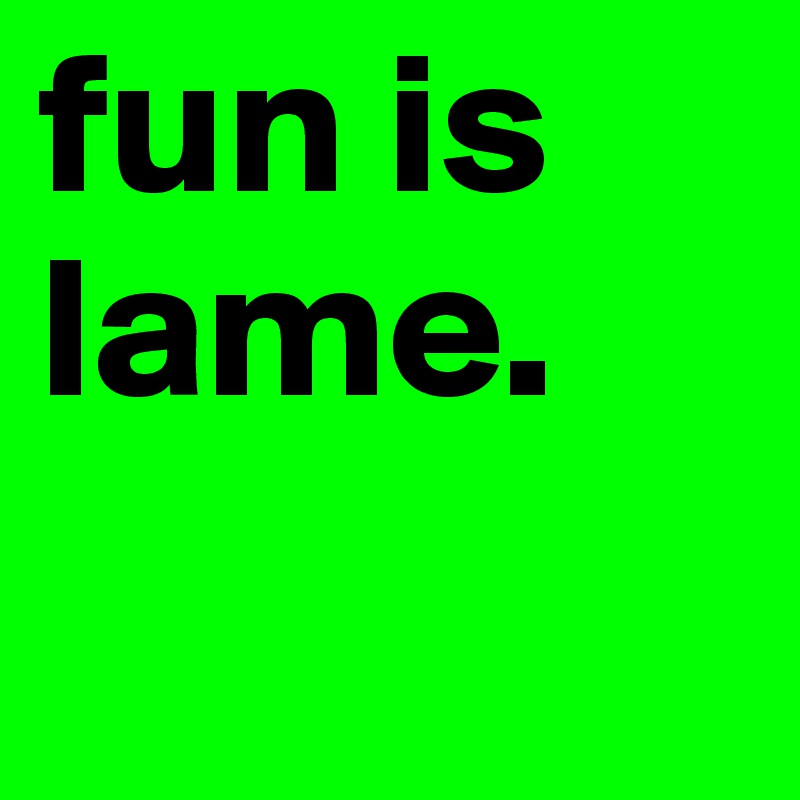 fun is lame.