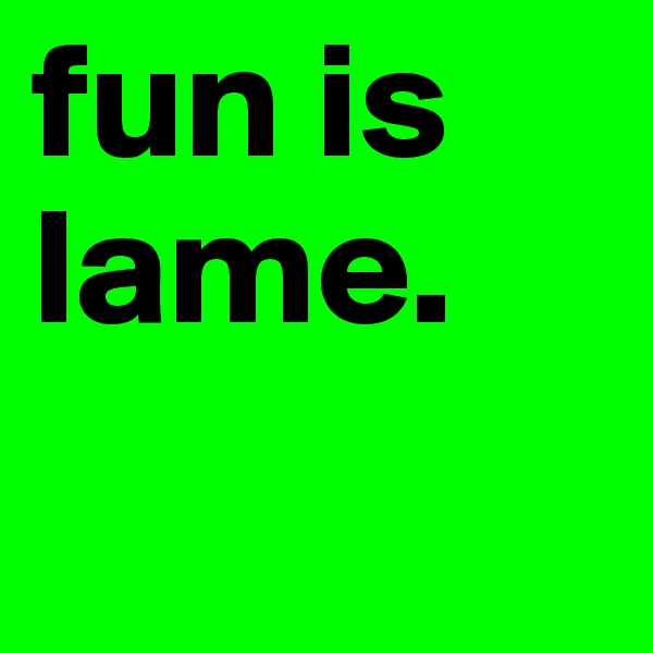 fun is lame.